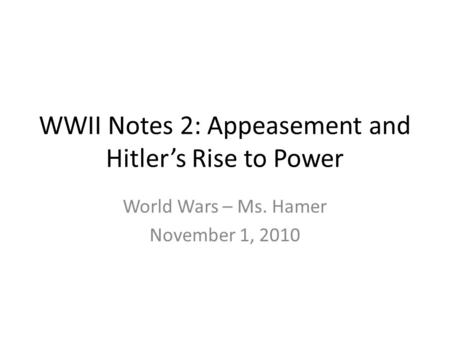WWII Notes 2: Appeasement and Hitler’s Rise to Power World Wars – Ms. Hamer November 1, 2010.
