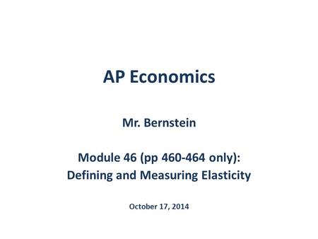 AP Economics Mr. Bernstein Module 46 (pp 460-464 only): Defining and Measuring Elasticity October 17, 2014.