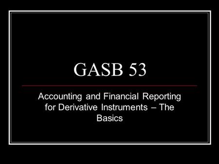 GASB 53 Accounting and Financial Reporting for Derivative Instruments – The Basics.