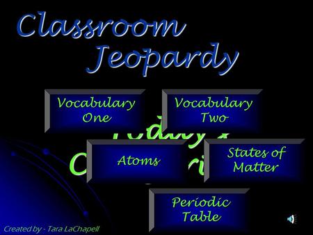 Jeopardy Classroom Today’s Categories… Vocabulary One Vocabulary Two Atoms States of Matter Periodic Table Created by - Tara LaChapell.