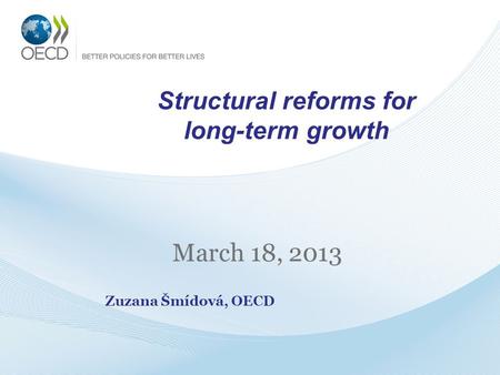 Structural reforms for long-term growth March 18, 2013 Zuzana Šmídová, OECD.