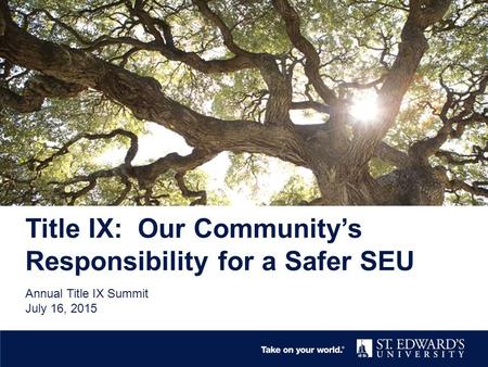 Title IX: Our Community’s Responsibility for a Safer SEU Annual Title IX Summit July 16, 2015.