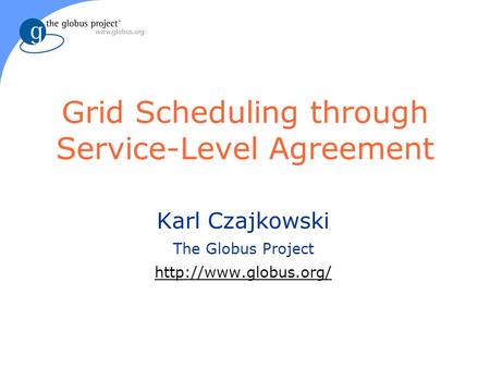 Grid Scheduling through Service-Level Agreement Karl Czajkowski The Globus Project