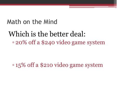 Math on the Mind Which is the better deal: ▫20% off a $240 video game system ▫15% off a $210 video game system.