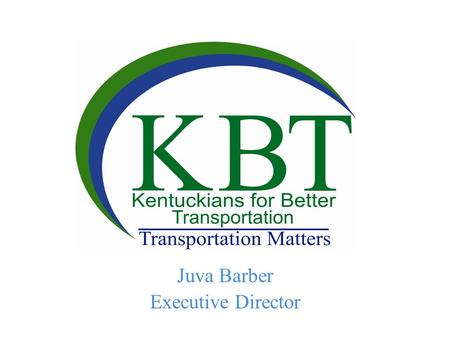 Juva Barber Executive Director. What is KBT? Kentuckians for Better Transportation educates and advocates for all modes of transportation to promote a.