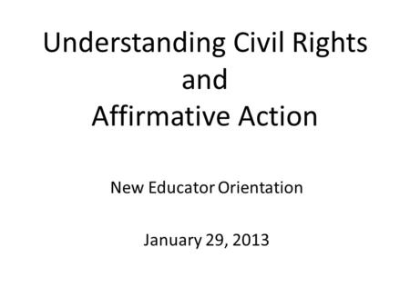 Understanding Civil Rights and Affirmative Action New Educator Orientation January 29, 2013.