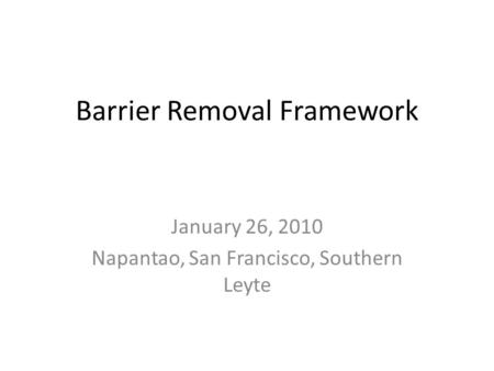 Barrier Removal Framework January 26, 2010 Napantao, San Francisco, Southern Leyte.