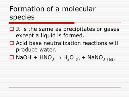 Formation of a molecular species  It is the same as precipitates or gases except a liquid is formed.  Acid base neutralization reactions will produce.