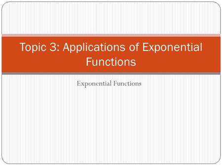 Exponential Functions Topic 3: Applications of Exponential Functions.