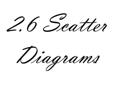 2.6 Scatter Diagrams. Scatter Diagrams A relation is a correspondence between two sets X is the independent variable Y is the dependent variable The purpose.