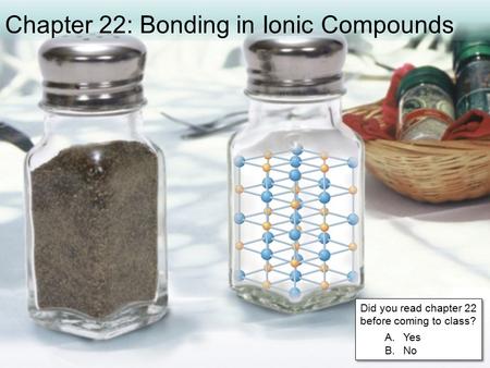 Chapter 22: Bonding in Ionic Compounds Did you read chapter 22 before coming to class? A.Yes B.No Did you read chapter 22 before coming to class? A.Yes.