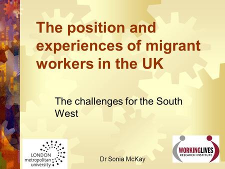 The position and experiences of migrant workers in the UK The challenges for the South West Dr Sonia McKay.