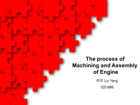 The process of Machining and Assembly of Engine 刘洋 Liu Yang 1251886.