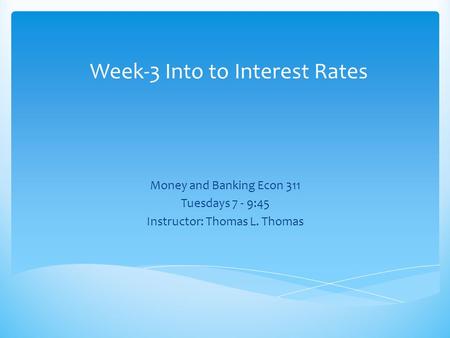 Week-3 Into to Interest Rates Money and Banking Econ 311 Tuesdays 7 - 9:45 Instructor: Thomas L. Thomas.