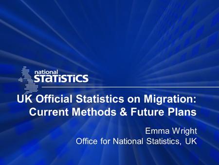 UK Official Statistics on Migration: Current Methods & Future Plans Emma Wright Office for National Statistics, UK.
