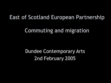 East of Scotland European Partnership Commuting and migration Dundee Contemporary Arts 2nd February 2005.
