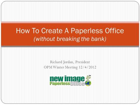 Richard Jordan, President OPM Winter Meeting 12/4/2012 How To Create A Paperless Office (without breaking the bank)