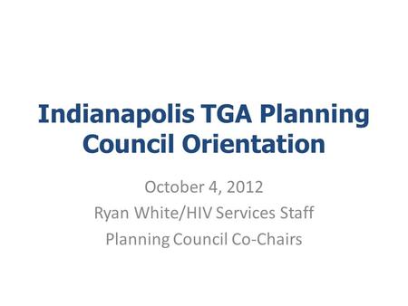 Indianapolis TGA Planning Council Orientation October 4, 2012 Ryan White/HIV Services Staff Planning Council Co-Chairs.