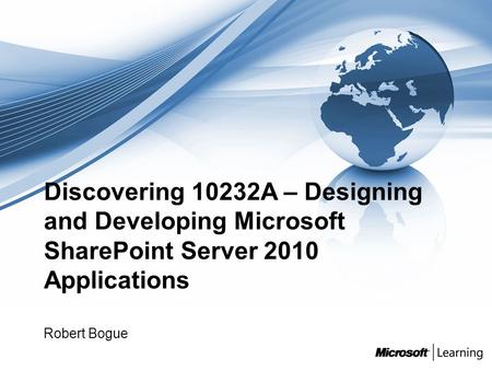 Discovering 10232A – Designing and Developing Microsoft SharePoint Server 2010 Applications Robert Bogue.