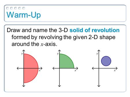 Warm-Up Draw and name the 3-D solid of revolution formed by revolving the given 2-D shape around the x-axis.