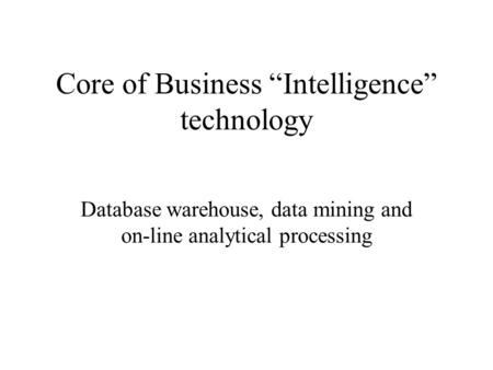 Core of Business “Intelligence” technology Database warehouse, data mining and on-line analytical processing.