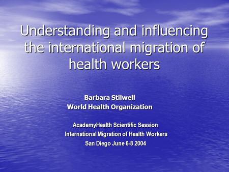 Understanding and influencing the international migration of health workers Barbara Stilwell World Health Organization AcademyHealth Scientific Session.