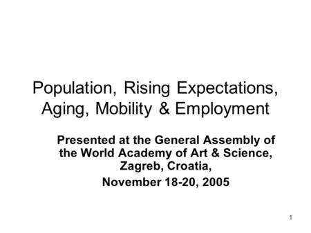 1 Population, Rising Expectations, Aging, Mobility & Employment Presented at the General Assembly of the World Academy of Art & Science, Zagreb, Croatia,