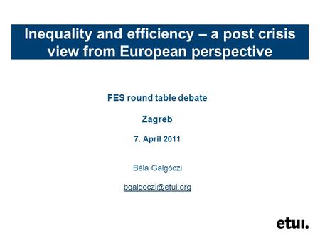 Inequality and efficiency – a post crisis view from European perspective FES round table debate Zagreb 7. April 2011 Béla Galgóczi