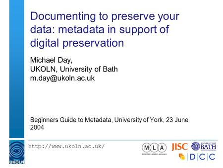 Documenting to preserve your data: metadata in support of digital preservation Michael Day, UKOLN, University of Bath