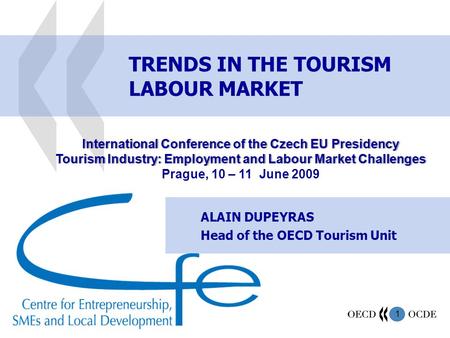 1 TRENDS IN THE TOURISM LABOUR MARKET ALAIN DUPEYRAS Head of the OECD Tourism Unit International Conference of the Czech EU PresidencyInternational Conference.