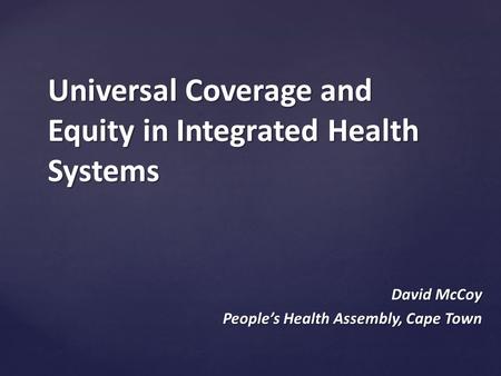 Universal Coverage and Equity in Integrated Health Systems David McCoy People’s Health Assembly, Cape Town.