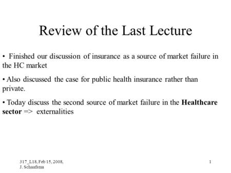 317_L18, Feb 15, 2008, J. Schaafsma 1 Review of the Last Lecture Finished our discussion of insurance as a source of market failure in the HC market Also.