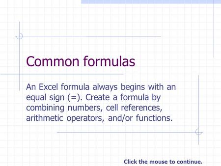 Common formulas An Excel formula always begins with an equal sign (=). Create a formula by combining numbers, cell references, arithmetic operators, and/or.