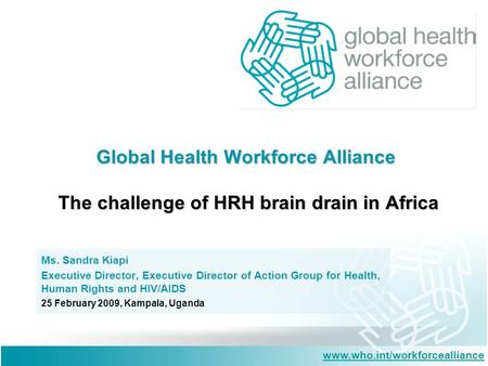 Www.who.int/workforcealliance Global Health Workforce Alliance The challenge of HRH brain drain in Africa Ms. Sandra Kiapi Executive Director, Executive.