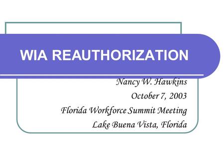 WIA REAUTHORIZATION Nancy W. Hawkins October 7, 2003 Florida Workforce Summit Meeting Lake Buena Vista, Florida.