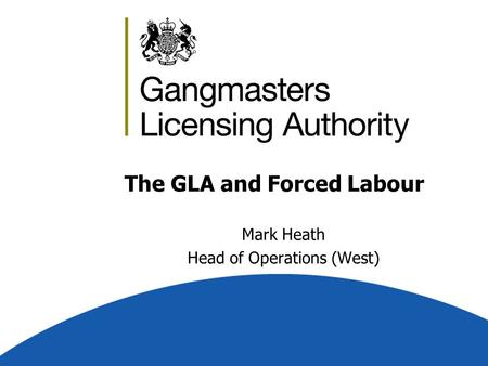 The GLA and Forced Labour Mark Heath Head of Operations (West)