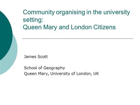 Community organising in the university setting: Queen Mary and London Citizens James Scott School of Geography Queen Mary, University of London, UK.