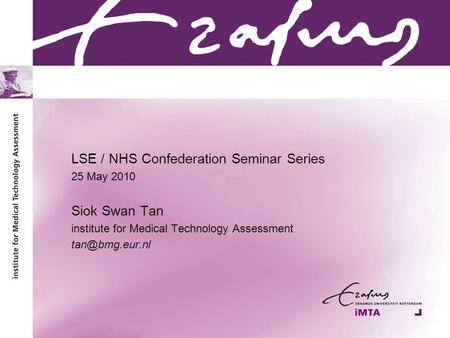 LSE / NHS Confederation Seminar Series 25 May 2010 Siok Swan Tan institute for Medical Technology Assessment