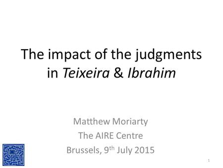 The impact of the judgments in Teixeira & Ibrahim Matthew Moriarty The AIRE Centre Brussels, 9 th July 2015 1.