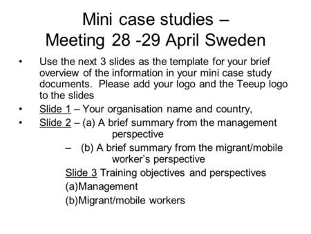 Mini case studies – Meeting 28 -29 April Sweden Use the next 3 slides as the template for your brief overview of the information in your mini case study.