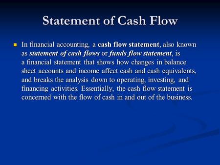 Statement of Cash Flow In financial accounting, a cash flow statement, also known as statement of cash flows or funds flow statement, is a financial statement.