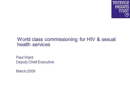 Paul Ward Deputy Chief Executive March 2009 World class commissioning for HIV & sexual health services.