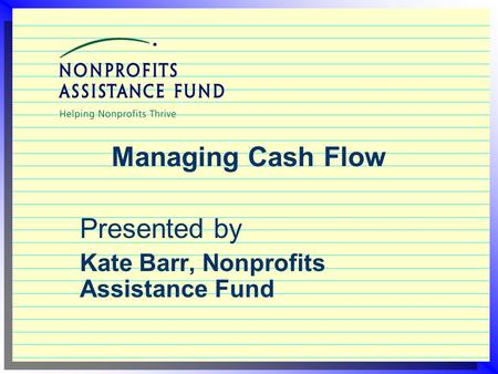 Managing Cash Flow Presented by Kate Barr, Nonprofits Assistance Fund.