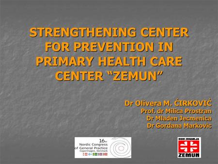 STRENGTHENING CENTER FOR PREVENTION IN PRIMARY HEALTH CARE CENTER “ZEMUN” Dr Olivera M. ĆIRKOVIĆ Dr Olivera M. ĆIRKOVIĆ Prof. dr Milica Prostran Dr Mladen.