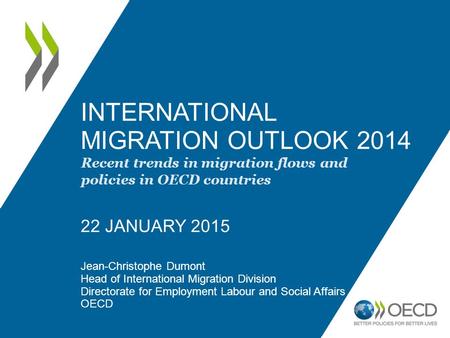 INTERNATIONAL MIGRATION OUTLOOK 2014 22 JANUARY 2015 Jean-Christophe Dumont Head of International Migration Division Directorate for Employment Labour.