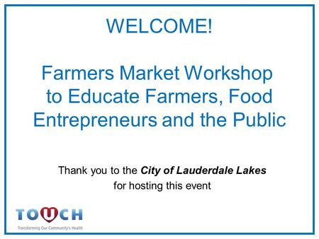 WELCOME! Farmers Market Workshop to Educate Farmers, Food Entrepreneurs and the Public Thank you to the City of Lauderdale Lakes for hosting this event.