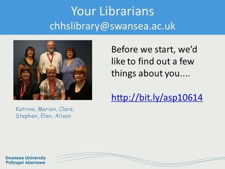 Your Librarians humscilib@swansea.ac.uk chhslibrary@swansea.ac.uk Your Librarians humscilib@swansea.ac.uk Before we start, we’d like to find out a few.