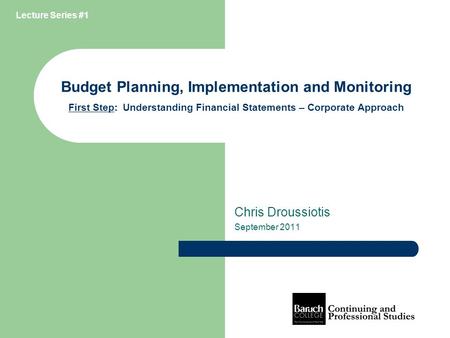 Budget Planning, Implementation and Monitoring First Step: Understanding Financial Statements – Corporate Approach Chris Droussiotis September 2011 Lecture.