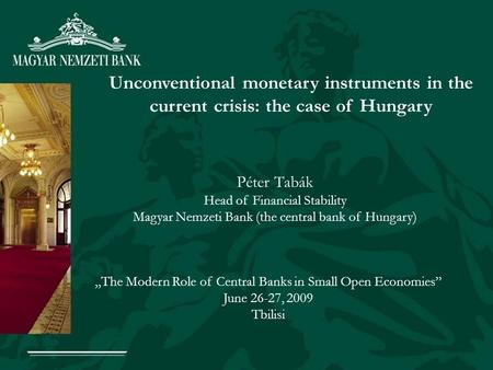 Unconventional monetary instruments in the current crisis: the case of Hungary Péter Tabák Head of Financial Stability Magyar Nemzeti Bank (the central.