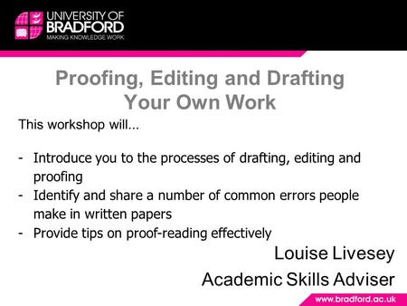 Proofing, Editing and Drafting Your Own Work Louise Livesey Academic Skills Adviser This workshop will... -Introduce you to the processes of drafting,